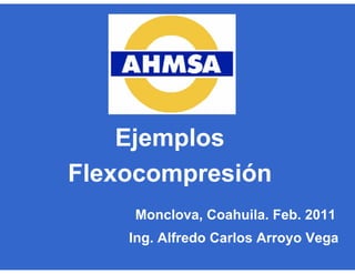 Ing. Alfredo Carlos Arroyo Vega
Monclova, Coahuila. Feb. 2011
Ejemplos
Flexocompresión
 
