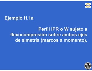 Ejemplo H.1a
Perfil IPR o W sujeto a
flexocompresión sobre ambos ejes
de simetría (marcos a momento).
 