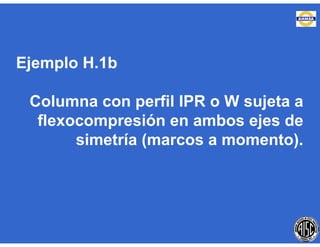 Ejemplo H.1b
Columna con perfil IPR o W sujeta a
flexocompresión en ambos ejes de
simetría (marcos a momento).
 