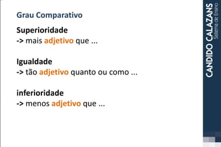 Grau Comparativo
Superioridade
-> mais adjetivo que ...
Igualdade
-> tão adjetivo quanto ou como ...
inferioridade
-> menos adjetivo que ...
 
