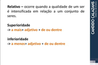 Relativo – ocorre quando a qualidade de um ser
é intensificada em relação a um conjunto de
seres.
Superioridade
-> a mais+ adjetivo + de ou dentre
inferioridade
-> a menos+ adjetivo + de ou dentre
 