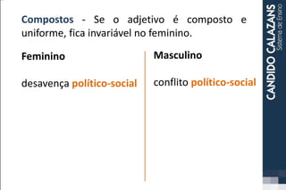 Compostos - Se o adjetivo é composto e
uniforme, fica invariável no feminino.
Feminino
desavença político-social
Masculino
conflito político-social
 