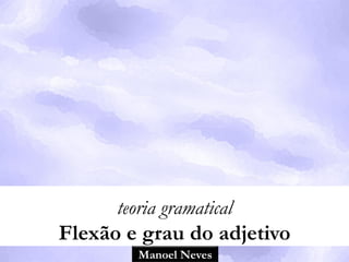 Manoel Neves
teoria gramatical
Flexão e grau do adjetivo
 