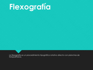 Flexografía
La flexografía es un procedimiento tipográfico rotativo directo con planchas de
fotopolímeros.
 