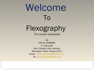 Welcome
To
Flexography
The modern letterpress
By
MD ALI HOSSAIN
Jr. Instructor
Govt. Graphic Arts institute
Satmosjid Road, Dhaka-1207.
Email: md.alihossainbd@yahoo.com
Fb: students.gai@gmail.com
 