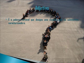    É a palavra variável que designa uma especificação ao substantivo,
    caracterizando-o.
 