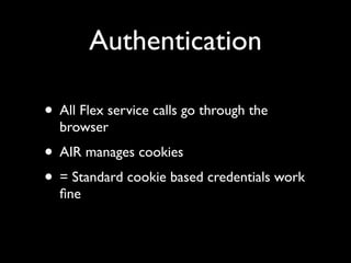 Authentication

• All Flex service calls go through the
  browser
• AIR manages cookies
• = Standard cookie based credentials work
  ﬁne
 