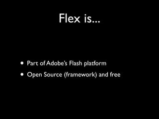 Flex is...


• Part of Adobe’s Flash platform
• Open Source (framework) and free
 