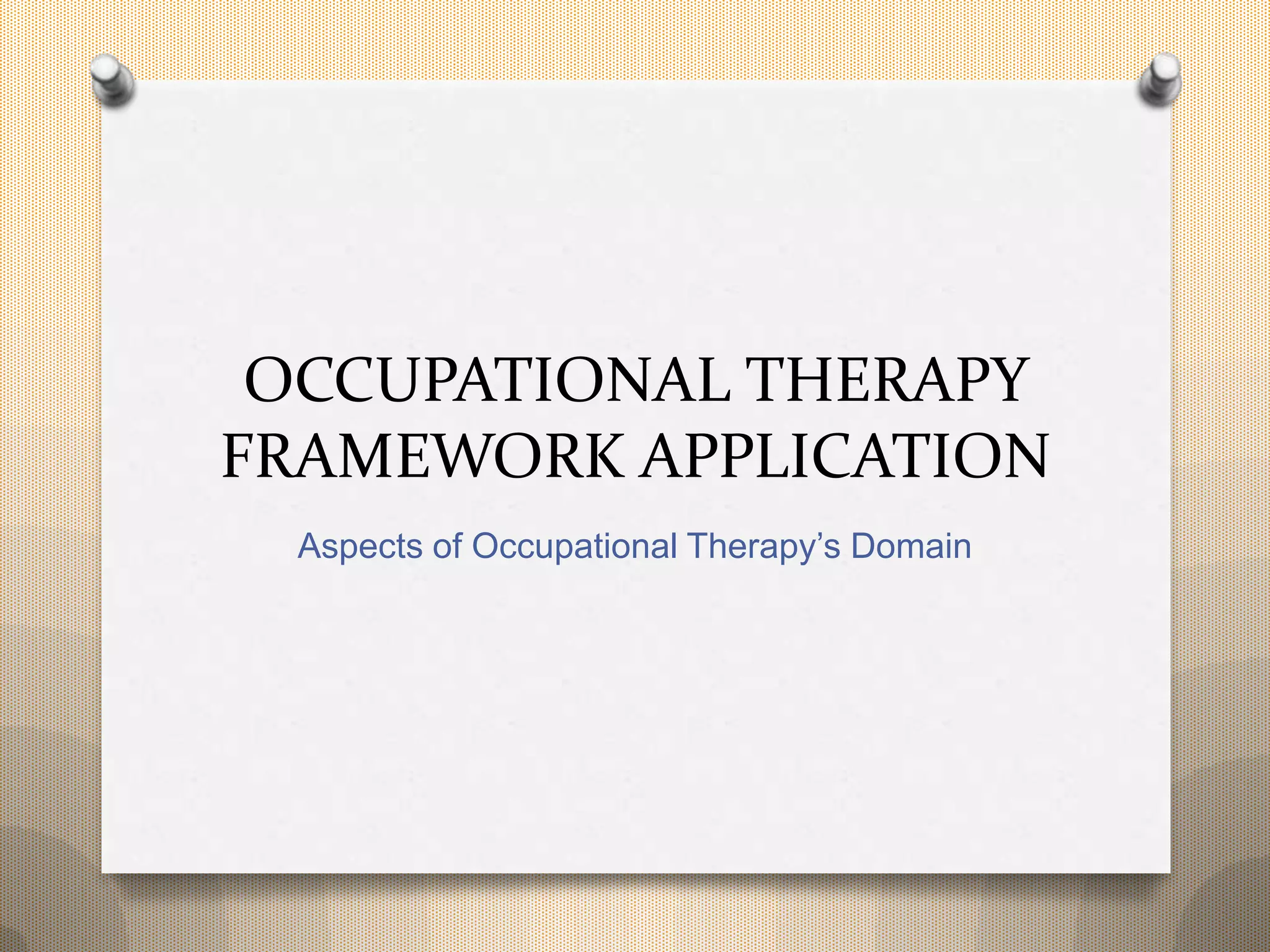 OCCUPATIONAL THERAPY
FRAMEWORK APPLICATION
Aspects of Occupational Therapy’s Domain
 