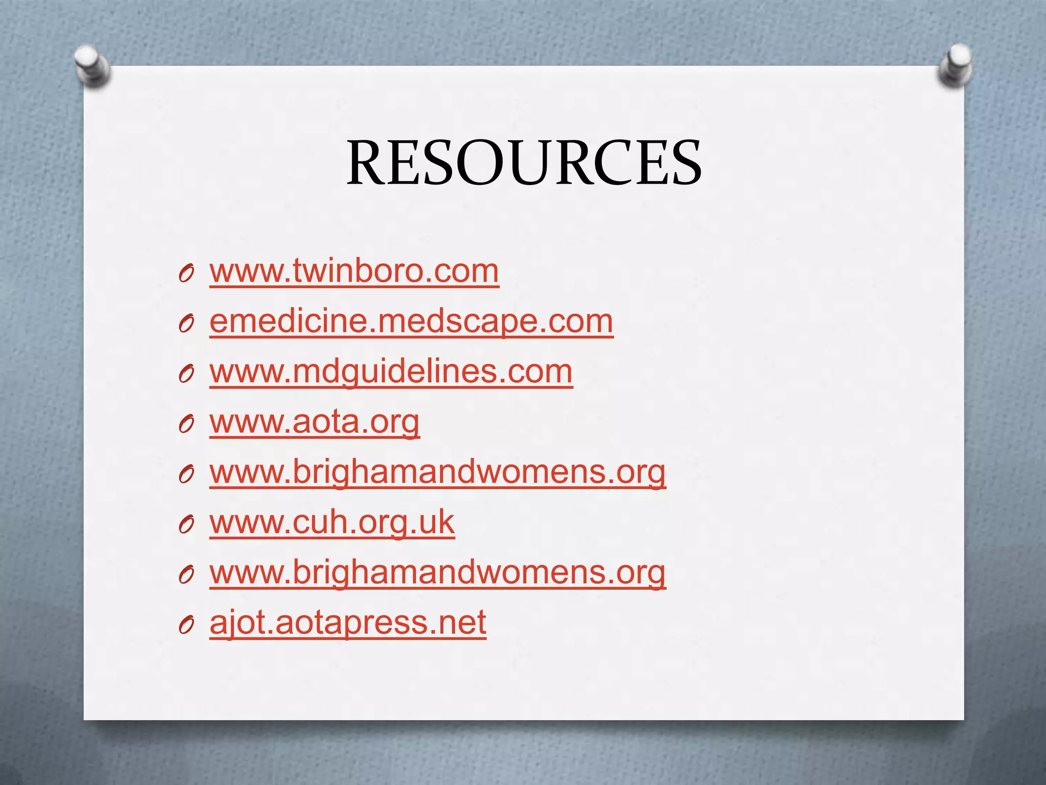 RESOURCES
O www.twinboro.com
O emedicine.medscape.com
O www.mdguidelines.com
O www.aota.org
O www.brighamandwomens.org
O www.cuh.org.uk
O www.brighamandwomens.org
O ajot.aotapress.net
 