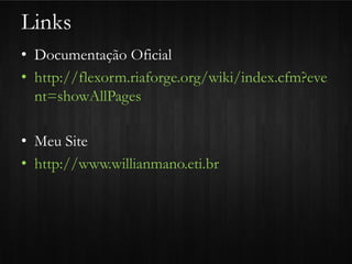 Links
• Documentação Oficial
• http://flexorm.riaforge.org/wiki/index.cfm?eve
  nt=showAllPages

• Meu Site
• http://www.willianmano.eti.br
 