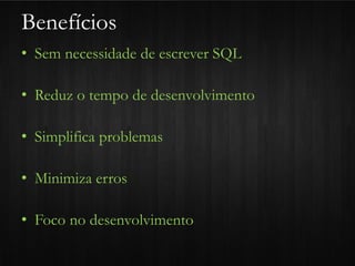Benefícios
• Sem necessidade de escrever SQL

• Reduz o tempo de desenvolvimento

• Simplifica problemas

• Minimiza erros

• Foco no desenvolvimento
 