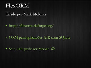 FlexORM
Criado por Mark Moloney

• http://flexorm.riaforge.org/

• ORM para aplicações AIR com SQLite

• Se é AIR pode ser Mobile. 
 