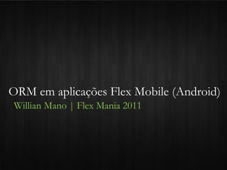 ORM em aplicações Flex Mobile (Android)
Willian Mano | Flex Mania 2011
 