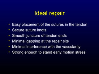 Ideal repair
•
•
•
•
•
•

Easy placement of the sutures in the tendon
Secure suture knots
Smooth juncture of tendon ends
Minimal gapping at the repair site
Minimal interference with the vascularity
Strong enough to stand early motion stress

 