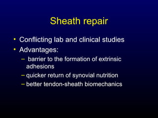 Sheath repair
• Conflicting lab and clinical studies
• Advantages:
– barrier to the formation of extrinsic
adhesions
– quicker return of synovial nutrition
– better tendon-sheath biomechanics

 