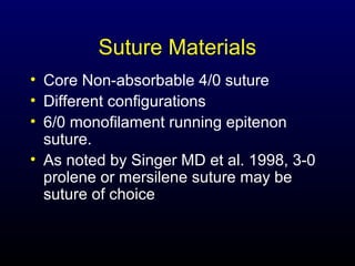 Suture Materials
• Core Non-absorbable 4/0 suture
• Different configurations
• 6/0 monofilament running epitenon
suture.
• As noted by Singer MD et al. 1998, 3-0
prolene or mersilene suture may be
suture of choice

 