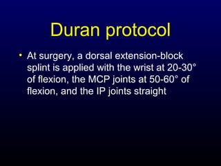 Duran protocol
• At surgery, a dorsal extension-block
splint is applied with the wrist at 20-30°
of flexion, the MCP joints at 50-60° of
flexion, and the IP joints straight

 