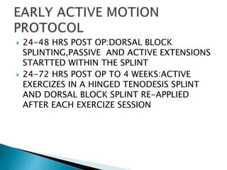  24-48 HRS POST OP:DORSAL BLOCK
SPLINTING,PASSIVE AND ACTIVE EXTENSIONS
STARTTED WITHIN THE SPLINT
 24-72 HRS POST OP TO 4 WEEKS:ACTIVE
EXERCIZES IN A HINGED TENODESIS SPLINT
AND DORSAL BLOCK SPLINT RE-APPLIED
AFTER EACH EXERCIZE SESSION
 
