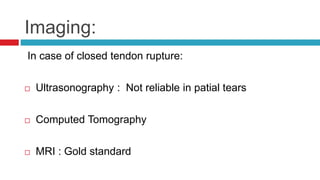 Imaging:
In case of closed tendon rupture:
 Ultrasonography : Not reliable in patial tears
 Computed Tomography
 MRI : Gold standard
 
