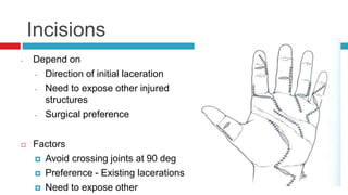 Incisions
- Depend on
- Direction of initial laceration
- Need to expose other injured
structures
- Surgical preference
 Factors
 Avoid crossing joints at 90 deg
 Preference - Existing lacerations
 Need to expose other
 