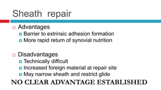 Sheath repair
 Advantages
 Barrier to extrinsic adhesion formation
 More rapid return of synovial nutrition
 Disadvantages
 Technically difficult
 Increased foreign material at repair site
 May narrow sheath and restrict glide
NO CLEAR ADVANTAGE ESTABLISHED
 