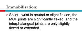 Immobilisation:
 Splint - wrist in neutral or slight flexion, the
MCP joints are significantly flexed, and the
interphalangeal joints are only slightly
flexed or extended.
 