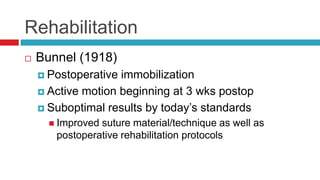 Rehabilitation
 Bunnel (1918)
 Postoperative immobilization
 Active motion beginning at 3 wks postop
 Suboptimal results by today’s standards
 Improved suture material/technique as well as
postoperative rehabilitation protocols
 