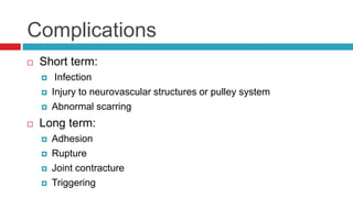 Complications
 Short term:
 Infection
 Injury to neurovascular structures or pulley system
 Abnormal scarring
 Long term:
 Adhesion
 Rupture
 Joint contracture
 Triggering
 