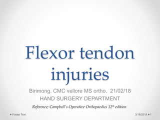 Flexor tendon
injuries
Birimong. CMC vellore MS ortho. 21/02/18
HAND SURGERY DEPARTMENT
3/18/2018 1Footer Text
Reference; Campbell's Operative Orthopaedics 12th edition
 