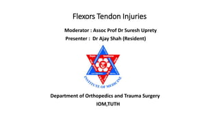 Flexors Tendon Injuries
Moderator : Assoc Prof Dr Suresh Uprety
Presenter : Dr Ajay Shah (Resident)
Department of Orthopedics and Trauma Surgery
IOM,TUTH
 