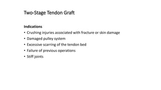 Two-Stage Tendon Graft
Indications
• Crushing injuries associated with fracture or skin damage
• Damaged pulley system
• Excessive scarring of the tendon bed
• Failure of previous operations
• Stiff joints
 