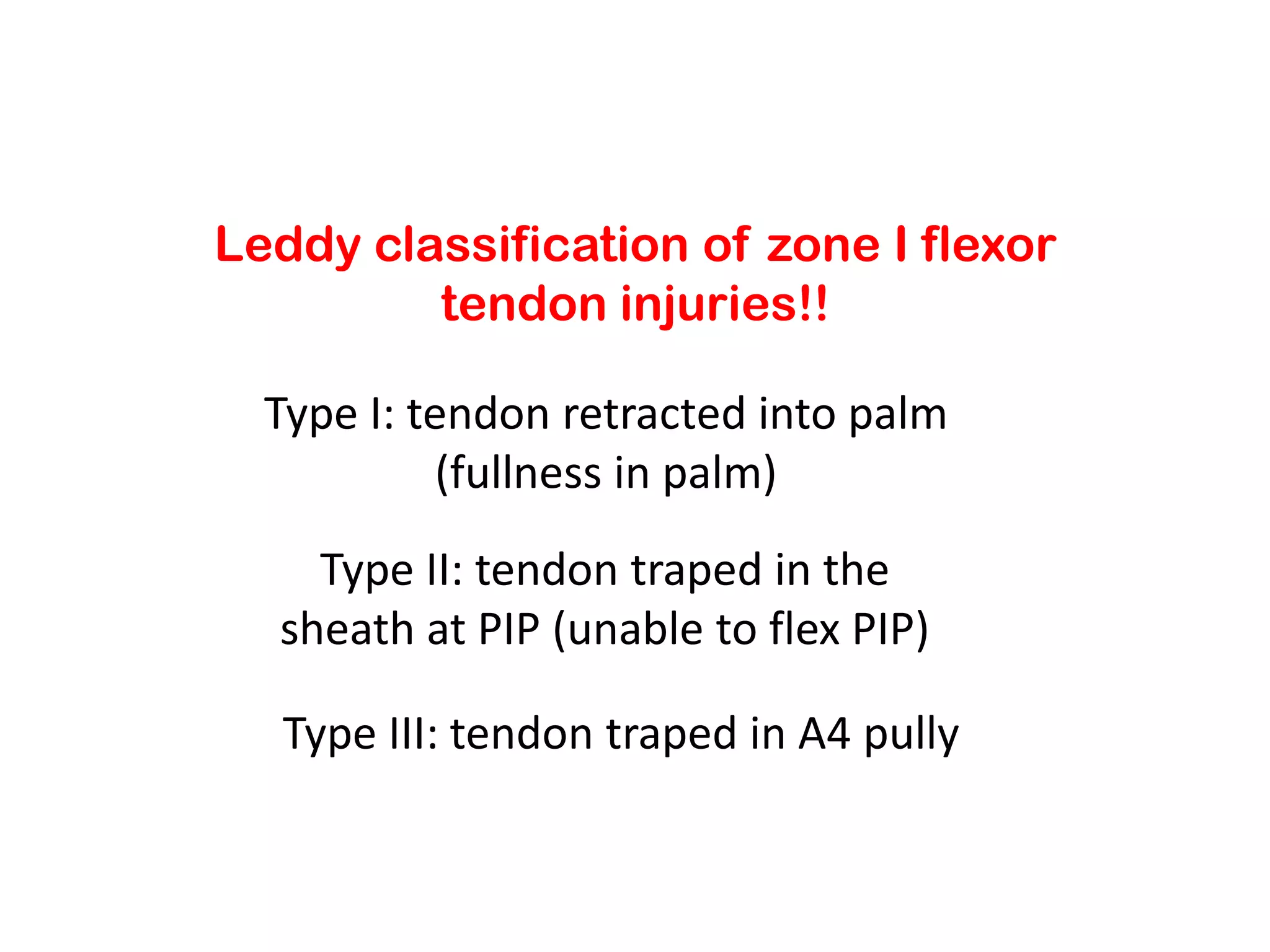 Leddy classification of zone I flexor
         tendon injuries!!

  Type I: tendon retracted into palm
           (fullness in palm)
    Type II: tendon traped in the
  sheath at PIP (unable to flex PIP)

   Type III: tendon traped in A4 pully
 
