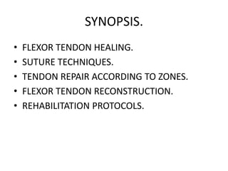 SYNOPSIS.
• FLEXOR TENDON HEALING.
• SUTURE TECHNIQUES.
• TENDON REPAIR ACCORDING TO ZONES.
• FLEXOR TENDON RECONSTRUCTION.
• REHABILITATION PROTOCOLS.
 