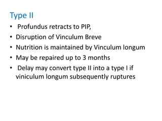 Type II
• Profundus retracts to PIP,
• Disruption of Vinculum Breve
• Nutrition is maintained by Vinculum longum
• May be repaired up to 3 months
• Delay may convert type II into a type I if
viniculum longum subsequently ruptures
 