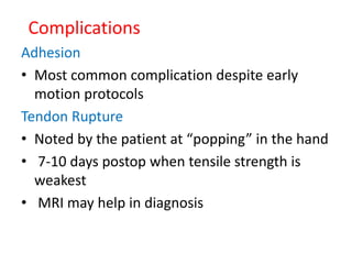 Complications
Adhesion
• Most common complication despite early
motion protocols
Tendon Rupture
• Noted by the patient at “popping” in the hand
• 7-10 days postop when tensile strength is
weakest
• MRI may help in diagnosis
 