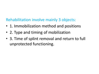Rehabilitation involve mainly 3 objects:
• 1. Immobilization method and positions
• 2. Type and timing of mobilization
• 3. Time of splint removal and return to full
unprotected functioning.
 