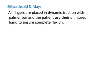 Silfversksold & May:
All fingers are placed in dynamic traction with
palmer bar and the patient use their uninjured
hand to ensure complete flexion.
 