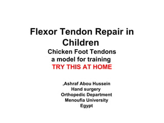 Flexor Tendon Repair in
Children
Chicken Foot Tendons
a model for training
TRY THIS AT HOME
Ashraf Abou Hussein,
Hand surgery
Orthopedic Department
Menoufia University
Egypt
 