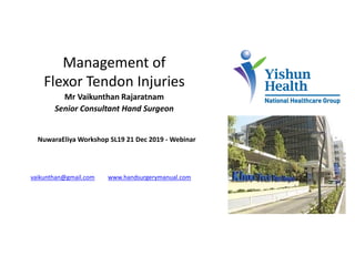 Management of
Flexor Tendon Injuries
Mr Vaikunthan Rajaratnam
Senior Consultant Hand Surgeon
vaikunthan@gmail.com www.handsurgerymanual.com
NuwaraEliya Workshop SL19 21 Dec 2019 - Webinar
 