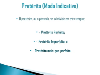    O pretérito, ou o passado, se subdivide em três tempos:


                        · Pretérito Perfeito;

                    · Pretérito Imperfeito; e

                · Pretérito mais-que-perfeito.
 