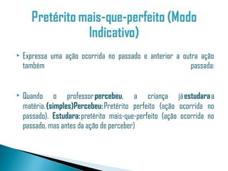    Expressa uma ação ocorrida no passado e anterior a outra ação
    também                                                passada:


   Quando o professor percebeu, a criança já estudara a
    matéria. (simples)Percebeu: Pretérito perfeito (ação ocorrida no
    passado). Estudara: pretérito mais-que-perfeito (ação ocorrida no
    passado, mas antes da ação de perceber)
 