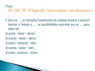 Prova: 
  FCC - 2012 - TRT - 6ª Região (PE) - Técnico Judiciário - Área Administrativa

2. Uma vez ...... as limitações fundamentais da condição humana, é possível
   dominar a fantasia e ...... as possibilidades concretas que se ...... para
   todos nós. 
a) aceita - testar – abrem
b) aceitas - testar – abrem
c) aceita - testarem – abre
d) aceitas - testar – abre
e) aceita - testarem - abrem
 