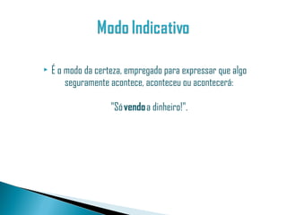    É o modo da certeza, empregado para expressar que algo
        seguramente acontece, aconteceu ou acontecerá:

                    "Só vendo a dinheiro!".
 