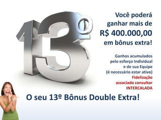 Você poderá
ganhar mais de
R$ 400.000,00
em bônus extra!
O seu 13º Bônus Double Extra!
Ganhos acumulados
pelo esforço Individual
e de sua Equipe
(é necessário estar ativo)
Fidelização
associado consultor
INTERCALADA
 