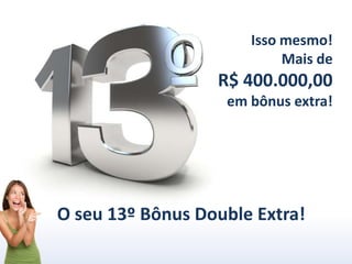 Isso mesmo!
Mais de
R$ 400.000,00
em bônus extra!
O seu 13º Bônus Double Extra!
 
