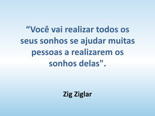 “Você vai realizar todos os
seus sonhos se ajudar muitas
pessoas a realizarem os
sonhos delas".
Zig Ziglar
 
