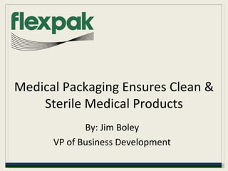 Medical Packaging Ensures Clean & Sterile Medical Products By: Jim Boley VP of Business Development 