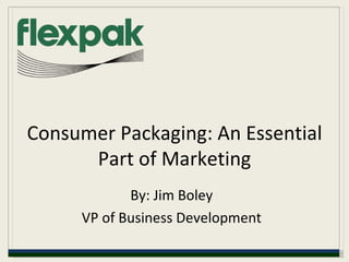 Consumer Packaging: An Essential Part of Marketing By: Jim Boley VP of Business Development 