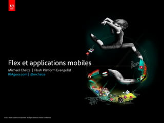 Flex et applications mobiles
      Michaël Chaize | Flash Platform Evangelist
      RIAgora.com | @mchaize




©2011 Adobe Systems Incorporated. All Rights Reserved. Adobe Con dential.
 
